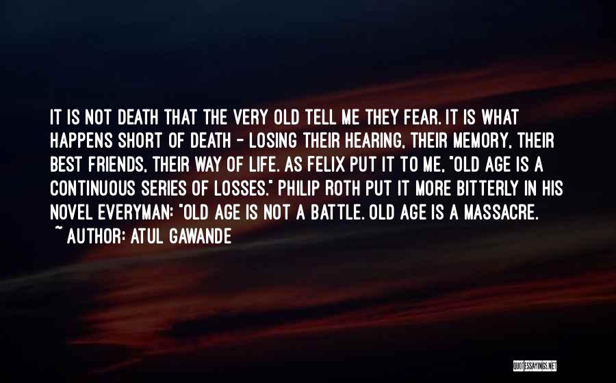 Atul Gawande Quotes: It Is Not Death That The Very Old Tell Me They Fear. It Is What Happens Short Of Death -