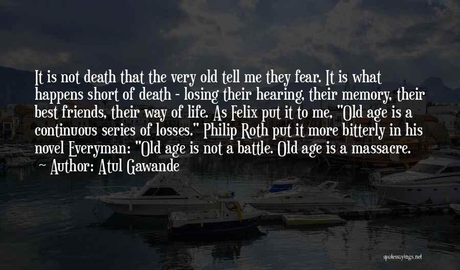 Atul Gawande Quotes: It Is Not Death That The Very Old Tell Me They Fear. It Is What Happens Short Of Death -