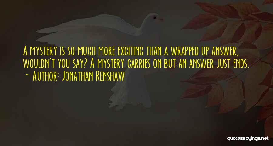 Jonathan Renshaw Quotes: A Mystery Is So Much More Exciting Than A Wrapped Up Answer, Wouldn't You Say? A Mystery Carries On But