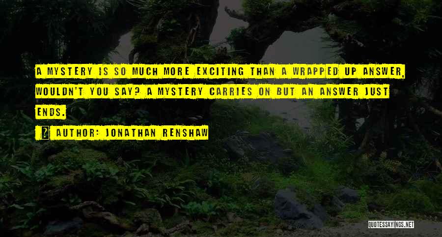 Jonathan Renshaw Quotes: A Mystery Is So Much More Exciting Than A Wrapped Up Answer, Wouldn't You Say? A Mystery Carries On But