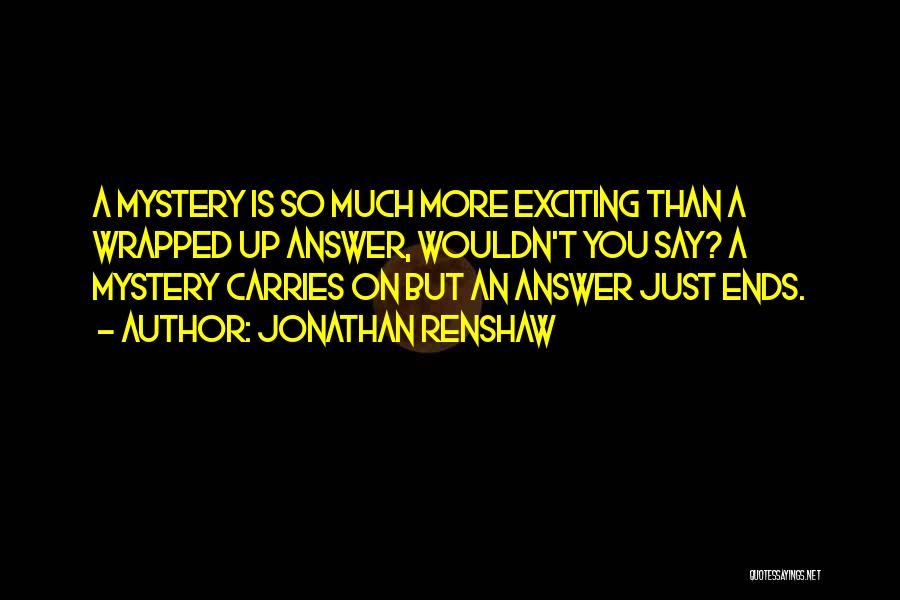 Jonathan Renshaw Quotes: A Mystery Is So Much More Exciting Than A Wrapped Up Answer, Wouldn't You Say? A Mystery Carries On But