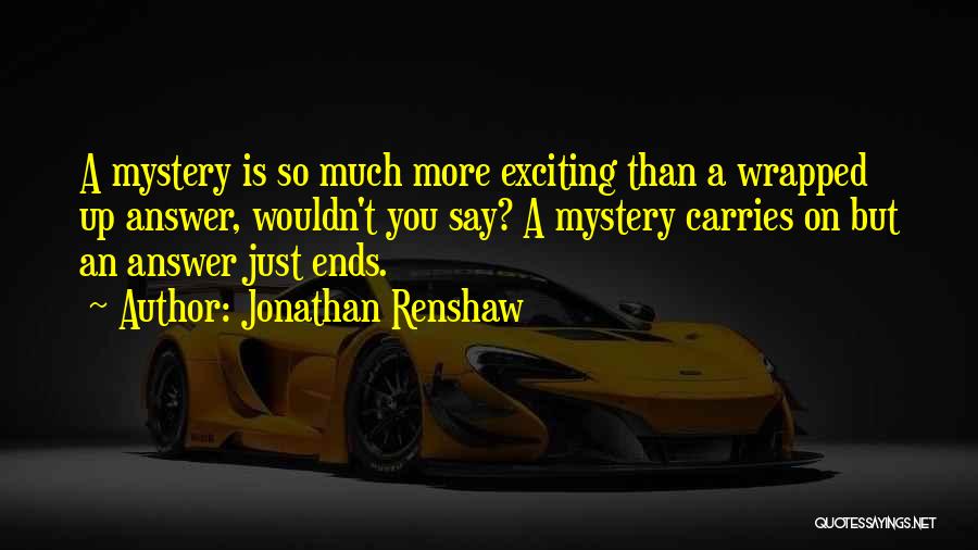 Jonathan Renshaw Quotes: A Mystery Is So Much More Exciting Than A Wrapped Up Answer, Wouldn't You Say? A Mystery Carries On But