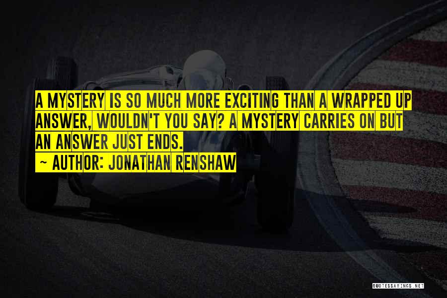 Jonathan Renshaw Quotes: A Mystery Is So Much More Exciting Than A Wrapped Up Answer, Wouldn't You Say? A Mystery Carries On But