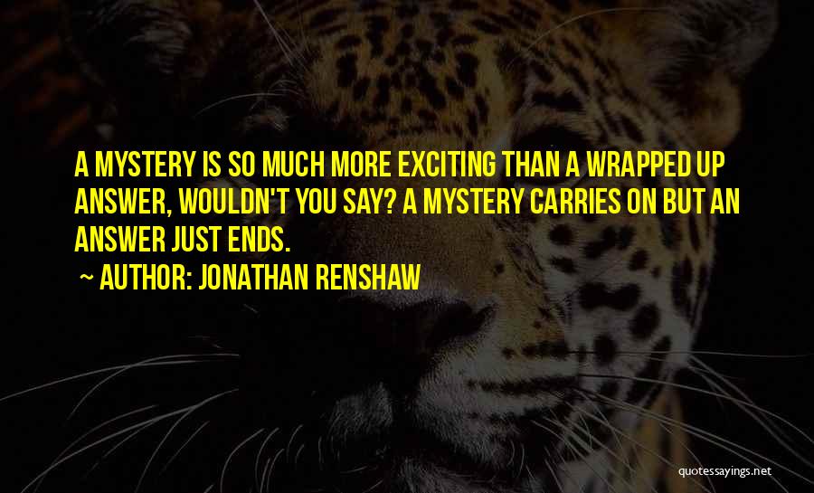 Jonathan Renshaw Quotes: A Mystery Is So Much More Exciting Than A Wrapped Up Answer, Wouldn't You Say? A Mystery Carries On But