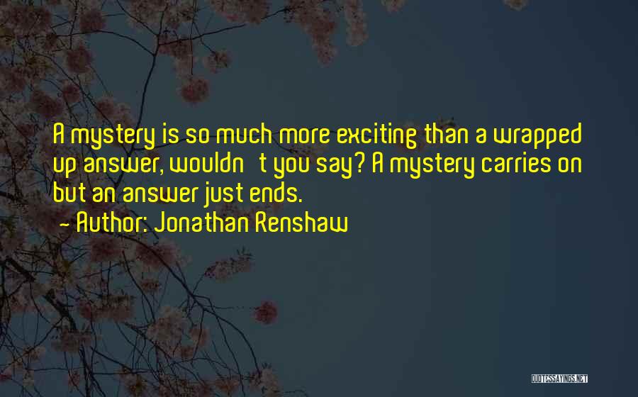 Jonathan Renshaw Quotes: A Mystery Is So Much More Exciting Than A Wrapped Up Answer, Wouldn't You Say? A Mystery Carries On But