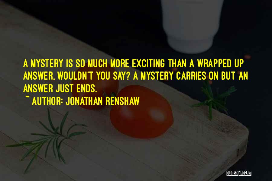 Jonathan Renshaw Quotes: A Mystery Is So Much More Exciting Than A Wrapped Up Answer, Wouldn't You Say? A Mystery Carries On But