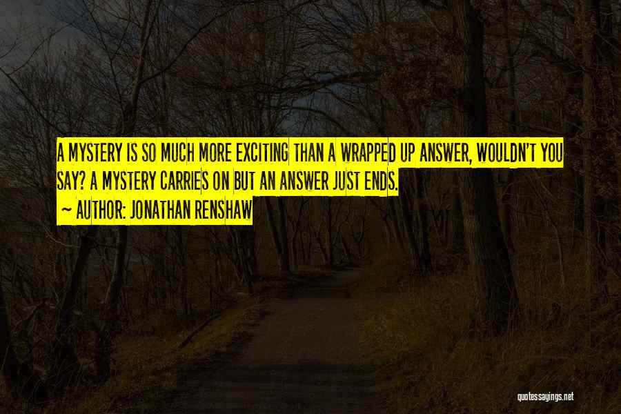 Jonathan Renshaw Quotes: A Mystery Is So Much More Exciting Than A Wrapped Up Answer, Wouldn't You Say? A Mystery Carries On But
