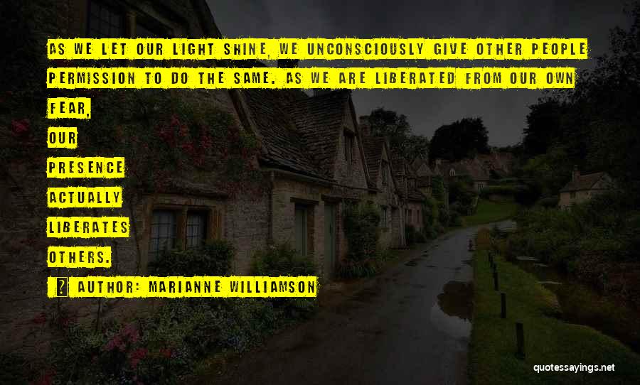 Marianne Williamson Quotes: As We Let Our Light Shine, We Unconsciously Give Other People Permission To Do The Same. As We Are Liberated