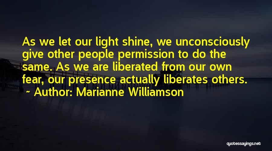 Marianne Williamson Quotes: As We Let Our Light Shine, We Unconsciously Give Other People Permission To Do The Same. As We Are Liberated