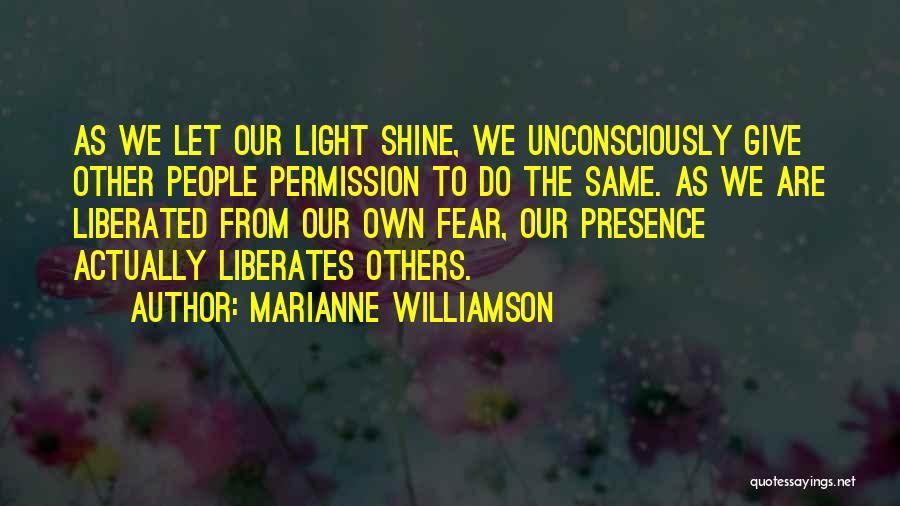 Marianne Williamson Quotes: As We Let Our Light Shine, We Unconsciously Give Other People Permission To Do The Same. As We Are Liberated