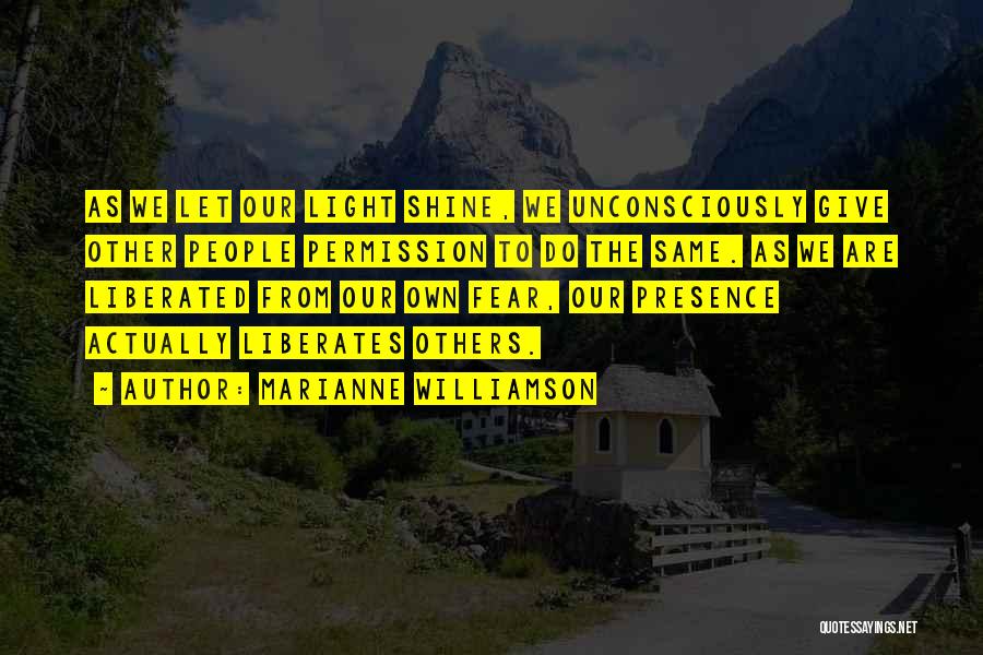 Marianne Williamson Quotes: As We Let Our Light Shine, We Unconsciously Give Other People Permission To Do The Same. As We Are Liberated
