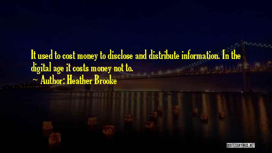 Heather Brooke Quotes: It Used To Cost Money To Disclose And Distribute Information. In The Digital Age It Costs Money Not To.