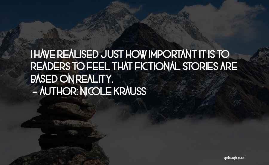 Nicole Krauss Quotes: I Have Realised Just How Important It Is To Readers To Feel That Fictional Stories Are Based On Reality.
