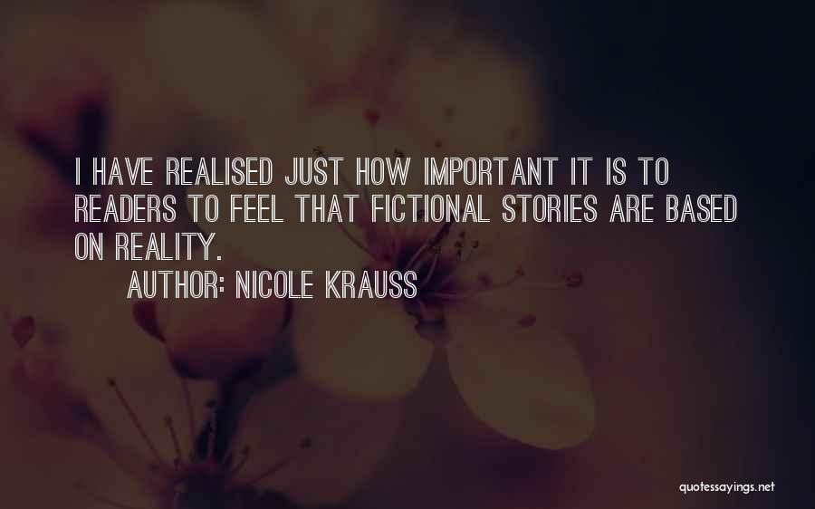 Nicole Krauss Quotes: I Have Realised Just How Important It Is To Readers To Feel That Fictional Stories Are Based On Reality.