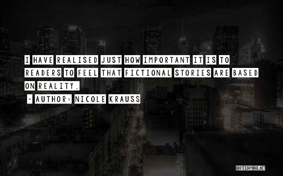 Nicole Krauss Quotes: I Have Realised Just How Important It Is To Readers To Feel That Fictional Stories Are Based On Reality.