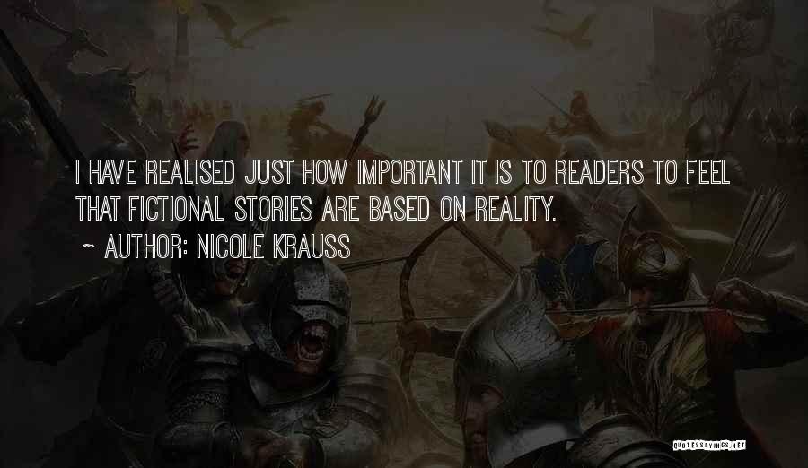 Nicole Krauss Quotes: I Have Realised Just How Important It Is To Readers To Feel That Fictional Stories Are Based On Reality.