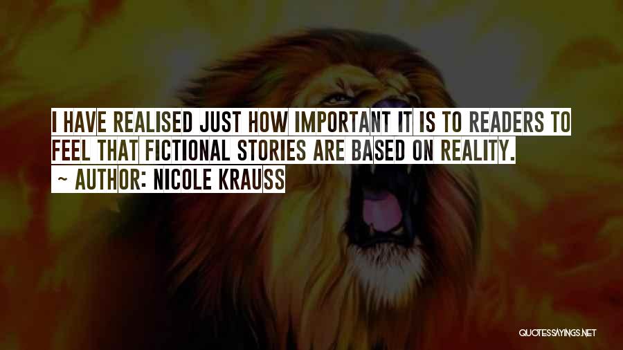 Nicole Krauss Quotes: I Have Realised Just How Important It Is To Readers To Feel That Fictional Stories Are Based On Reality.