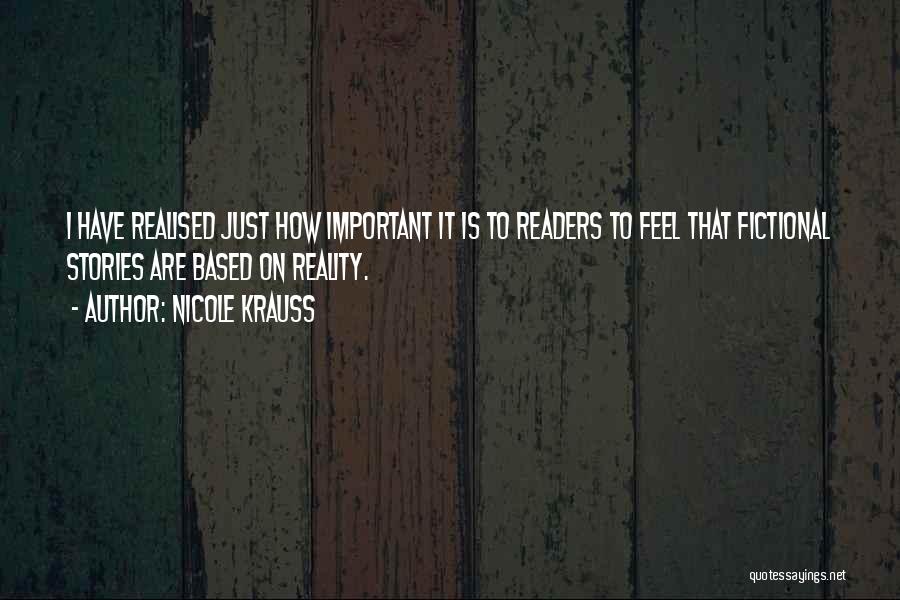 Nicole Krauss Quotes: I Have Realised Just How Important It Is To Readers To Feel That Fictional Stories Are Based On Reality.