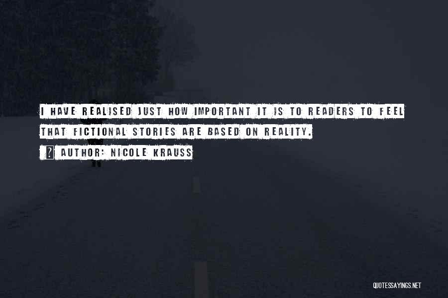 Nicole Krauss Quotes: I Have Realised Just How Important It Is To Readers To Feel That Fictional Stories Are Based On Reality.