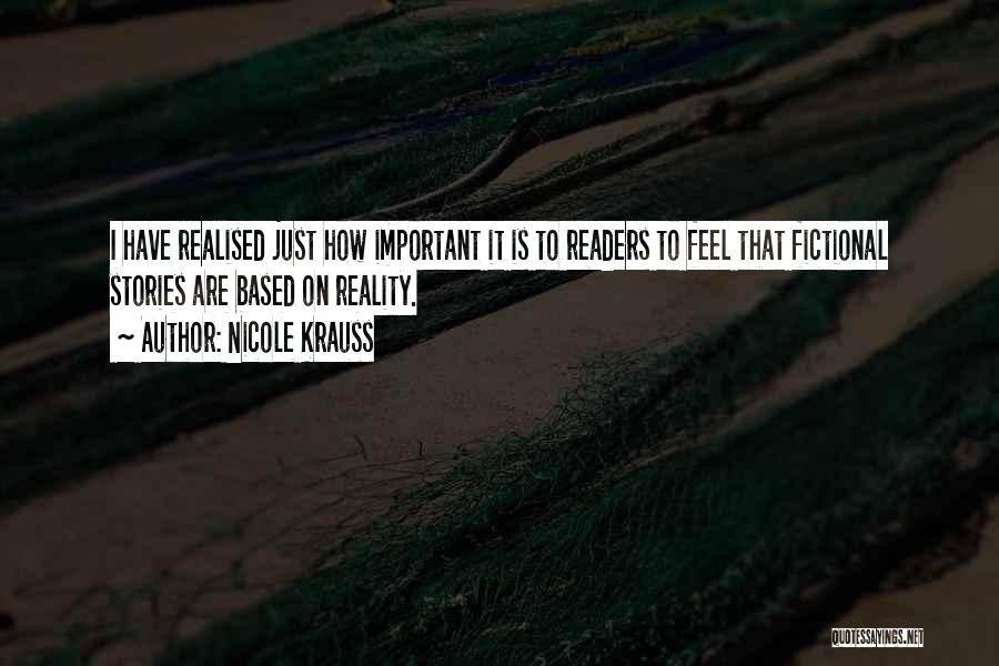 Nicole Krauss Quotes: I Have Realised Just How Important It Is To Readers To Feel That Fictional Stories Are Based On Reality.