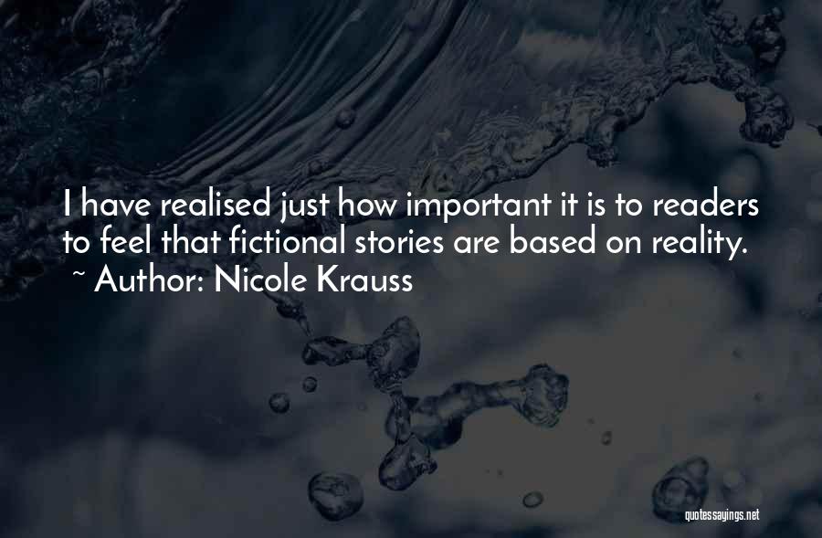 Nicole Krauss Quotes: I Have Realised Just How Important It Is To Readers To Feel That Fictional Stories Are Based On Reality.
