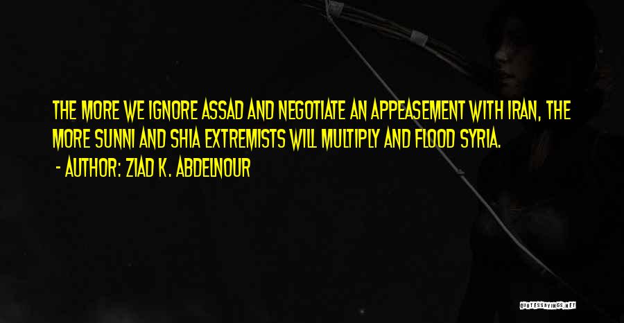 Ziad K. Abdelnour Quotes: The More We Ignore Assad And Negotiate An Appeasement With Iran, The More Sunni And Shia Extremists Will Multiply And