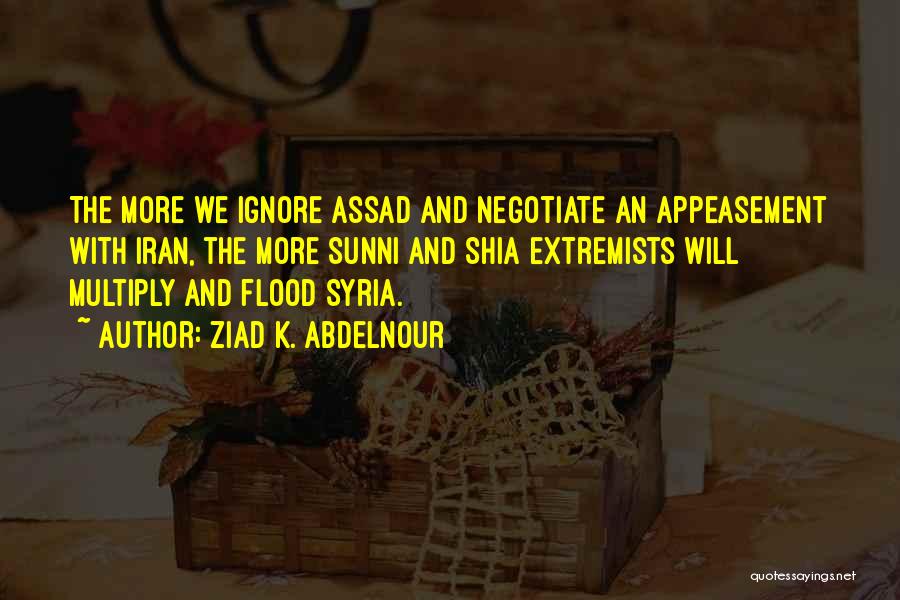 Ziad K. Abdelnour Quotes: The More We Ignore Assad And Negotiate An Appeasement With Iran, The More Sunni And Shia Extremists Will Multiply And