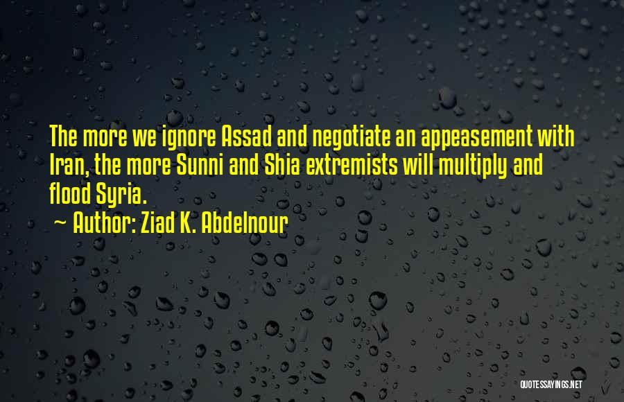 Ziad K. Abdelnour Quotes: The More We Ignore Assad And Negotiate An Appeasement With Iran, The More Sunni And Shia Extremists Will Multiply And
