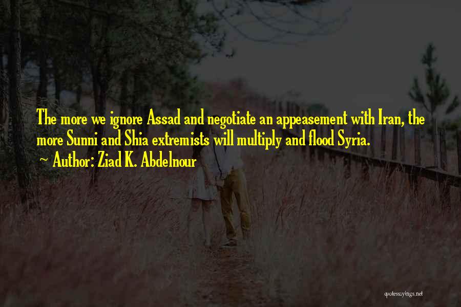 Ziad K. Abdelnour Quotes: The More We Ignore Assad And Negotiate An Appeasement With Iran, The More Sunni And Shia Extremists Will Multiply And