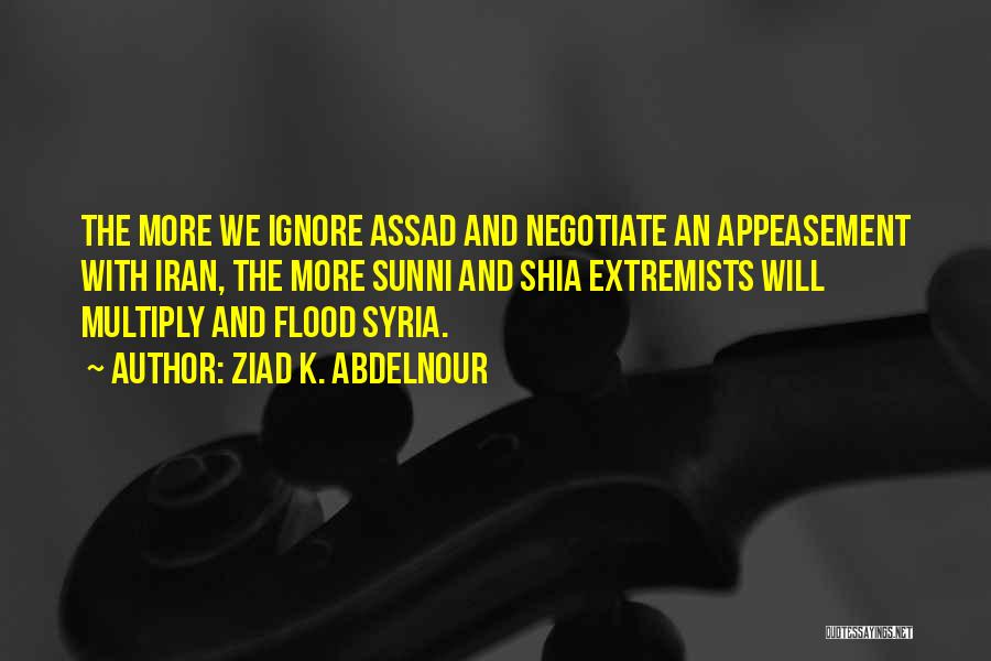 Ziad K. Abdelnour Quotes: The More We Ignore Assad And Negotiate An Appeasement With Iran, The More Sunni And Shia Extremists Will Multiply And