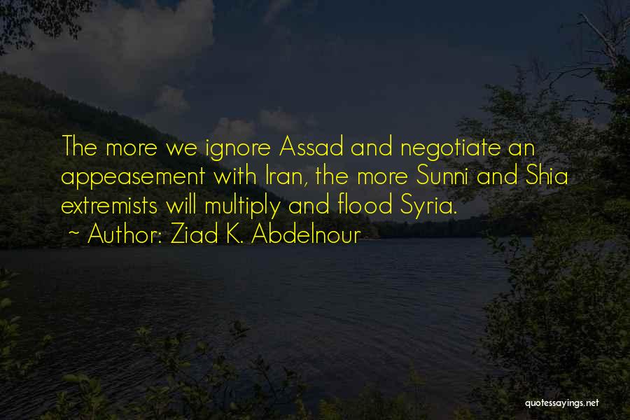 Ziad K. Abdelnour Quotes: The More We Ignore Assad And Negotiate An Appeasement With Iran, The More Sunni And Shia Extremists Will Multiply And