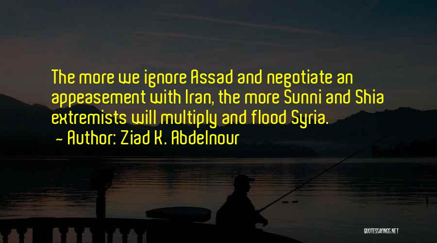 Ziad K. Abdelnour Quotes: The More We Ignore Assad And Negotiate An Appeasement With Iran, The More Sunni And Shia Extremists Will Multiply And