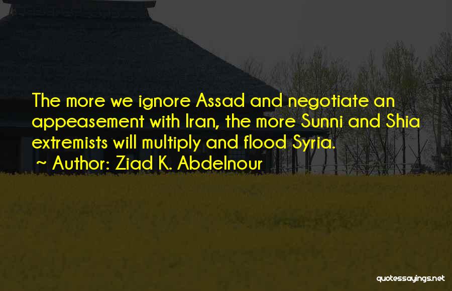 Ziad K. Abdelnour Quotes: The More We Ignore Assad And Negotiate An Appeasement With Iran, The More Sunni And Shia Extremists Will Multiply And