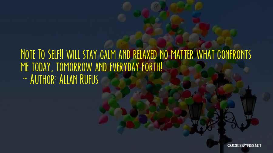 Allan Rufus Quotes: Note To Self!i Will Stay Calm And Relaxed No Matter What Confronts Me Today, Tomorrow And Everyday Forth!