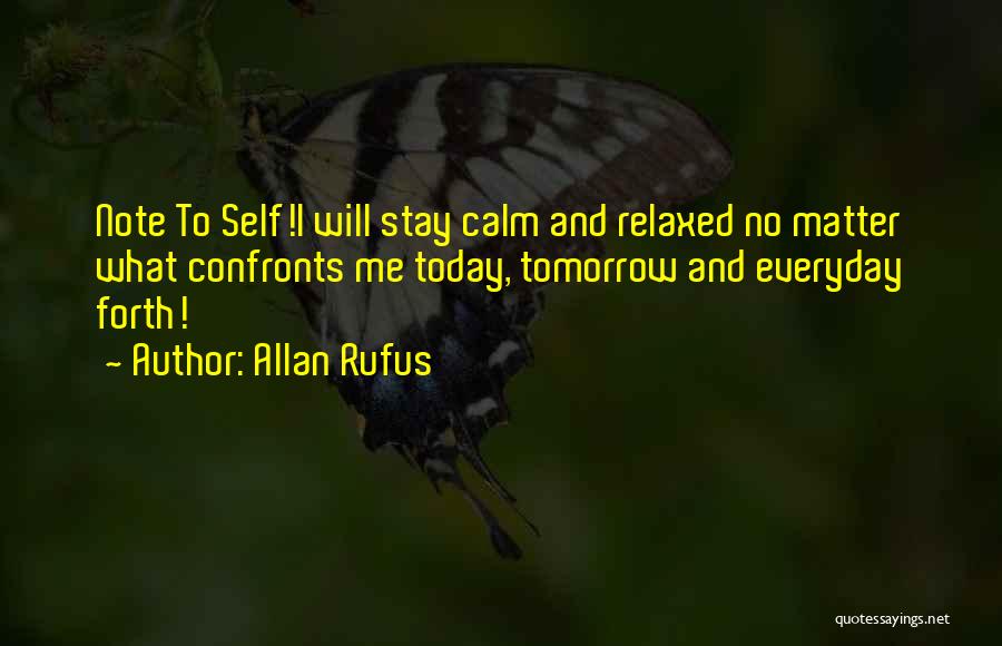 Allan Rufus Quotes: Note To Self!i Will Stay Calm And Relaxed No Matter What Confronts Me Today, Tomorrow And Everyday Forth!