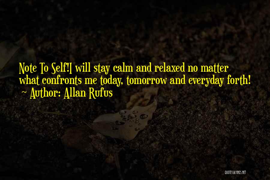 Allan Rufus Quotes: Note To Self!i Will Stay Calm And Relaxed No Matter What Confronts Me Today, Tomorrow And Everyday Forth!