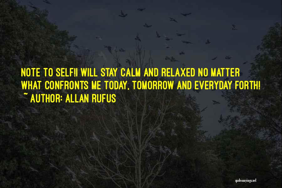 Allan Rufus Quotes: Note To Self!i Will Stay Calm And Relaxed No Matter What Confronts Me Today, Tomorrow And Everyday Forth!