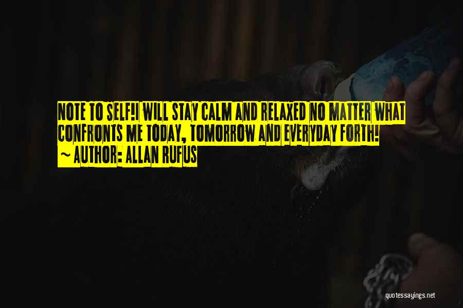 Allan Rufus Quotes: Note To Self!i Will Stay Calm And Relaxed No Matter What Confronts Me Today, Tomorrow And Everyday Forth!