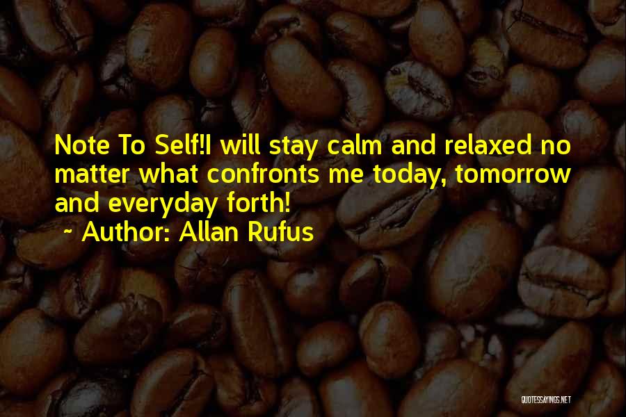 Allan Rufus Quotes: Note To Self!i Will Stay Calm And Relaxed No Matter What Confronts Me Today, Tomorrow And Everyday Forth!