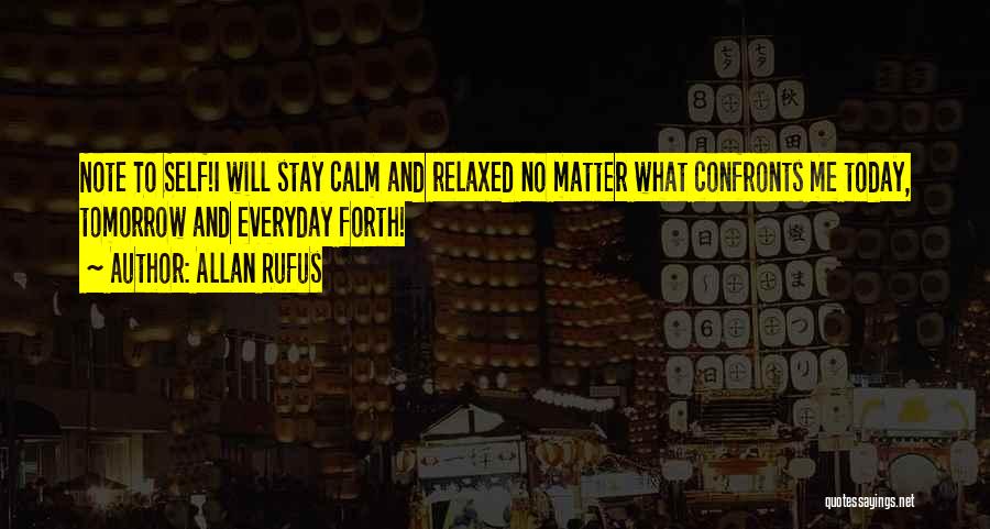 Allan Rufus Quotes: Note To Self!i Will Stay Calm And Relaxed No Matter What Confronts Me Today, Tomorrow And Everyday Forth!