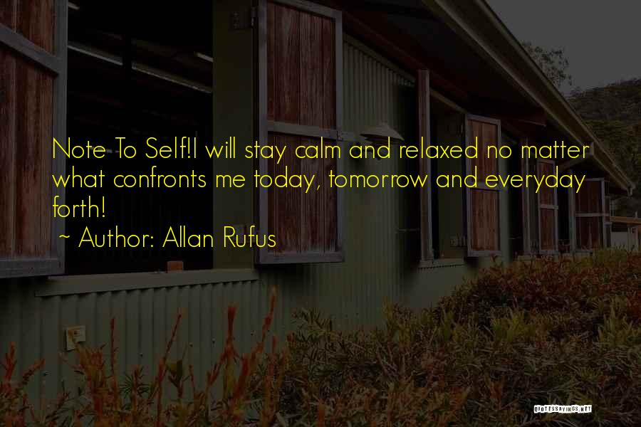 Allan Rufus Quotes: Note To Self!i Will Stay Calm And Relaxed No Matter What Confronts Me Today, Tomorrow And Everyday Forth!