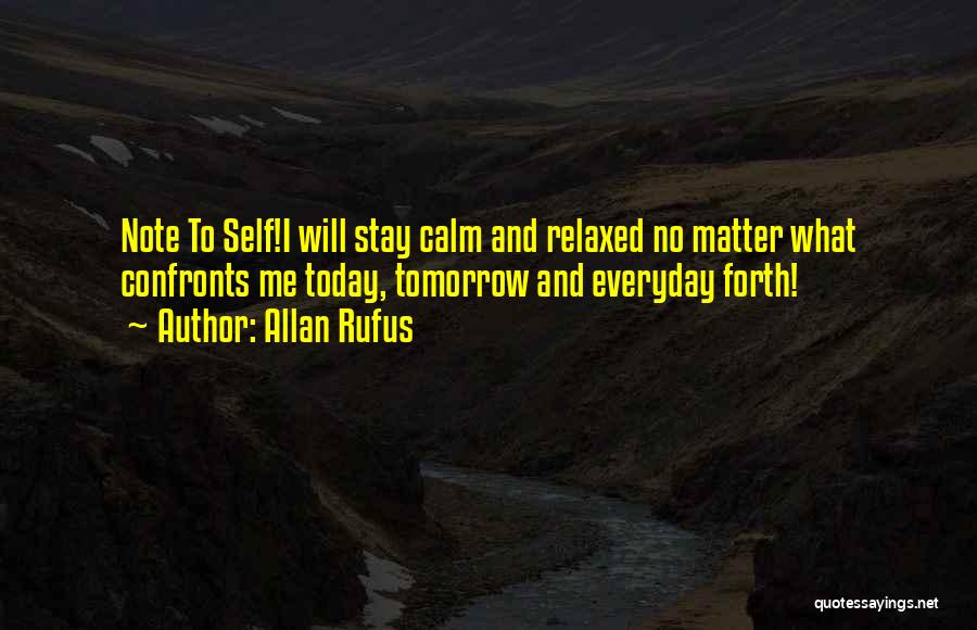 Allan Rufus Quotes: Note To Self!i Will Stay Calm And Relaxed No Matter What Confronts Me Today, Tomorrow And Everyday Forth!