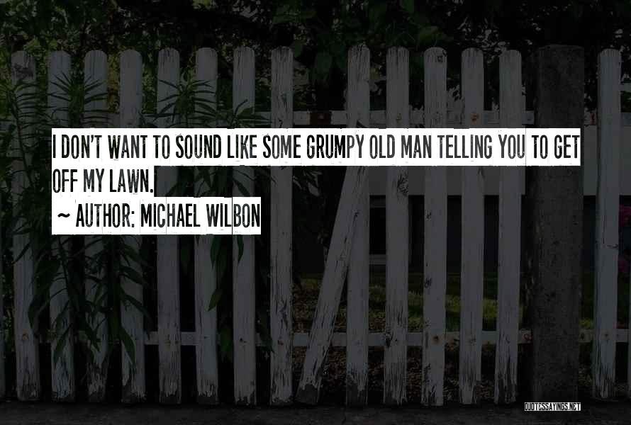 Michael Wilbon Quotes: I Don't Want To Sound Like Some Grumpy Old Man Telling You To Get Off My Lawn.