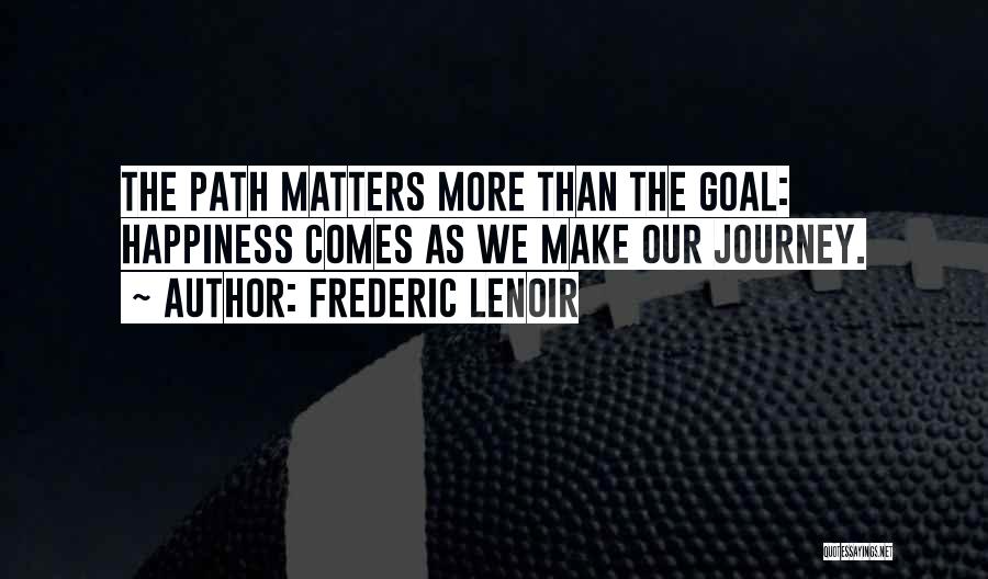 Frederic Lenoir Quotes: The Path Matters More Than The Goal: Happiness Comes As We Make Our Journey.