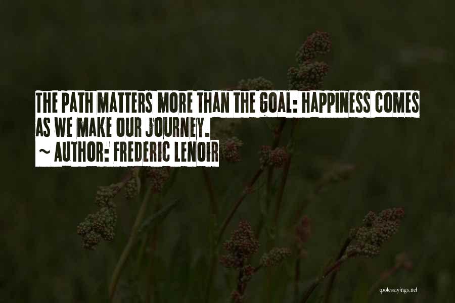 Frederic Lenoir Quotes: The Path Matters More Than The Goal: Happiness Comes As We Make Our Journey.