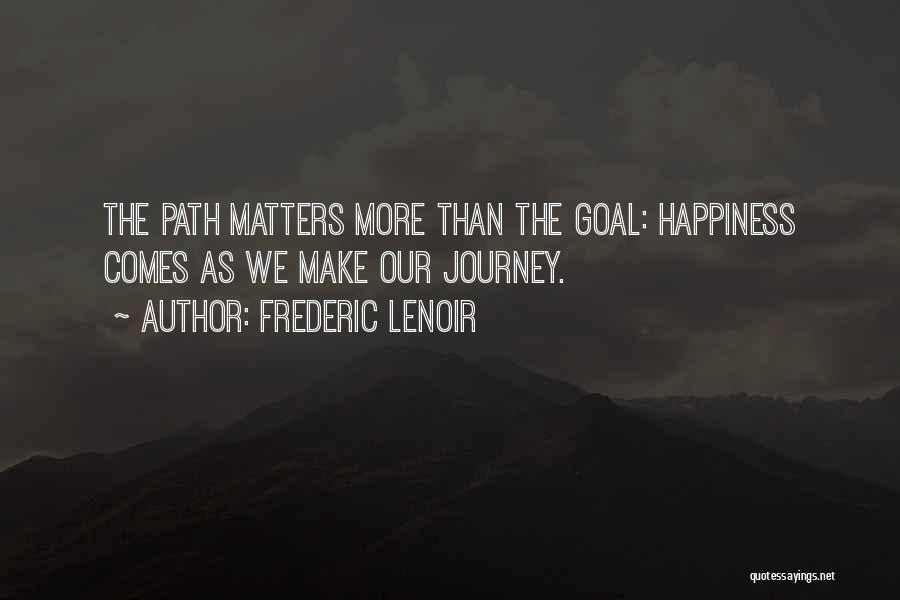 Frederic Lenoir Quotes: The Path Matters More Than The Goal: Happiness Comes As We Make Our Journey.