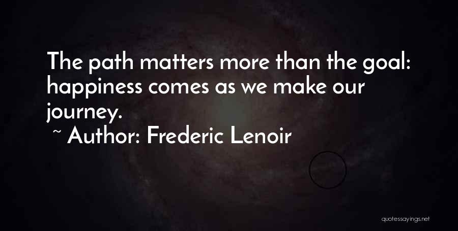 Frederic Lenoir Quotes: The Path Matters More Than The Goal: Happiness Comes As We Make Our Journey.