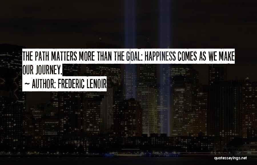 Frederic Lenoir Quotes: The Path Matters More Than The Goal: Happiness Comes As We Make Our Journey.