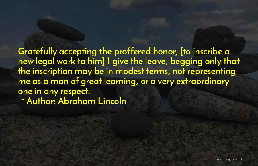 Abraham Lincoln Quotes: Gratefully Accepting The Proffered Honor, [to Inscribe A New Legal Work To Him] I Give The Leave, Begging Only That