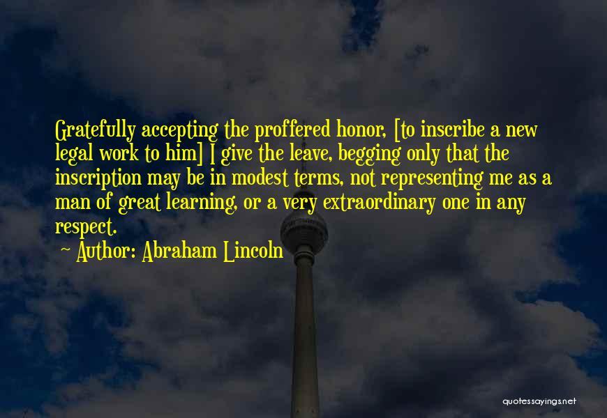 Abraham Lincoln Quotes: Gratefully Accepting The Proffered Honor, [to Inscribe A New Legal Work To Him] I Give The Leave, Begging Only That